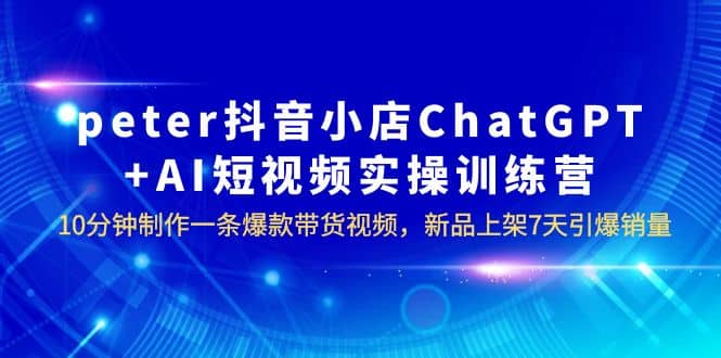 peter抖音小店ChatGPT+AI短视频实训 10分钟做一条爆款带货视频 7天引爆销量即刻搞钱-网创项目资源站-副业项目-创业项目-搞钱项目即刻搞钱