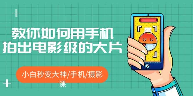 教你如何用手机拍出电影级的大片，小白秒变大神/手机/摄影课即刻搞钱-网创项目资源站-副业项目-创业项目-搞钱项目即刻搞钱
