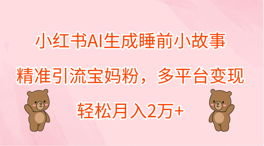 小红书AI生成睡前小故事，精准引流宝妈粉，轻松月入2万+，多平台变现即刻搞钱-网创项目资源站-副业项目-创业项目-搞钱项目即刻搞钱