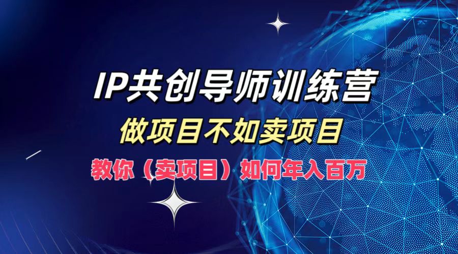 IP共创导师训练营，如何实现年入百万，做项目不如卖项目，教你（卖项目）即刻搞钱-网创项目资源站-副业项目-创业项目-搞钱项目即刻搞钱
