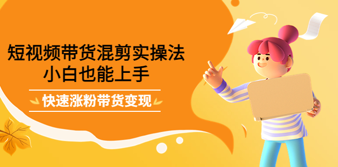 短视频带货混剪实操法，小白也能上手，快速涨粉带货变现即刻搞钱-网创项目资源站-副业项目-创业项目-搞钱项目即刻搞钱