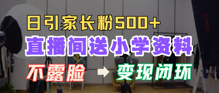 直播间送小学资料，每天引流家长粉500+，变现闭环模式！即刻搞钱-网创项目资源站-副业项目-创业项目-搞钱项目即刻搞钱