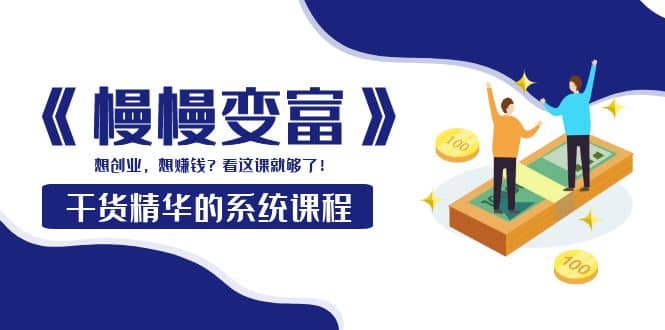 《慢慢变富》干货精华的系统课程：想创业，想赚钱？看这课就够了即刻搞钱-网创项目资源站-副业项目-创业项目-搞钱项目即刻搞钱