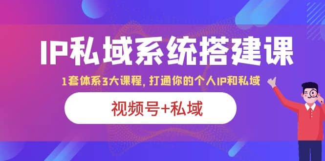 IP私域 系统搭建课，视频号+私域 1套 体系 3大课程，打通你的个人ip私域即刻搞钱-网创项目资源站-副业项目-创业项目-搞钱项目即刻搞钱