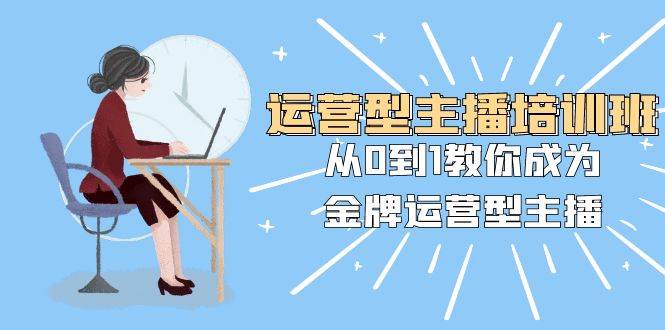 运营型主播培训班：从0到1教你成为金牌运营型主播（25节课）即刻搞钱-网创项目资源站-副业项目-创业项目-搞钱项目即刻搞钱