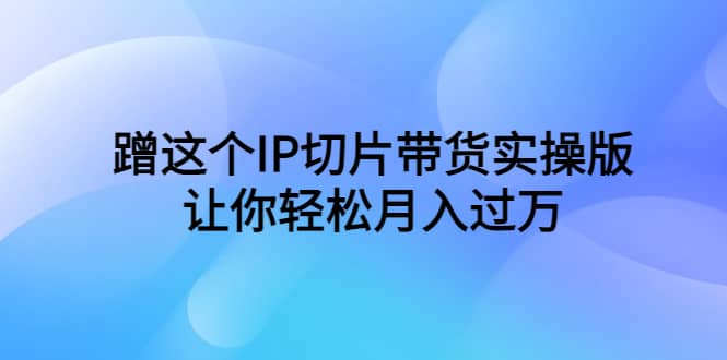 蹭这个IP切片带货实操版，让你轻松月入过万（教程+素材）即刻搞钱-网创项目资源站-副业项目-创业项目-搞钱项目即刻搞钱
