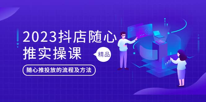 2023抖店随心推实操课，搞懂抖音小店随心推投放的流程及方法即刻搞钱-网创项目资源站-副业项目-创业项目-搞钱项目即刻搞钱
