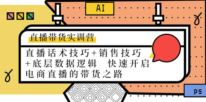 直播带货实训营：话术技巧+销售技巧+底层数据逻辑 快速开启直播带货之路即刻搞钱-网创项目资源站-副业项目-创业项目-搞钱项目即刻搞钱