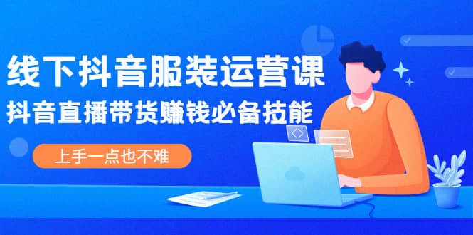 线下抖音服装运营课，抖音直播带货赚钱必备技能，上手一点也不难即刻搞钱-网创项目资源站-副业项目-创业项目-搞钱项目即刻搞钱
