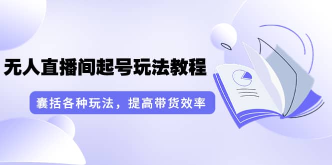 无人直播间起号玩法教程：囊括各种玩法，提高带货效率（17节课）即刻搞钱-网创项目资源站-副业项目-创业项目-搞钱项目即刻搞钱