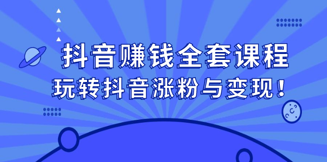 抖音赚钱全套课程，玩转抖音涨粉与变现即刻搞钱-网创项目资源站-副业项目-创业项目-搞钱项目即刻搞钱