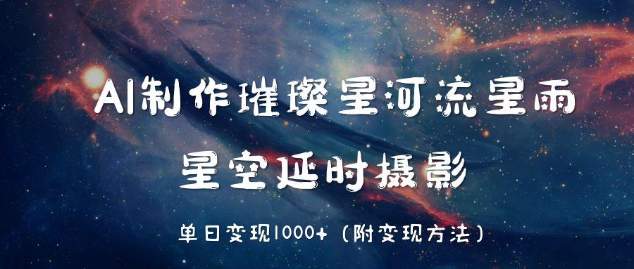 AI制作璀璨星河流星雨，星空延时摄影，单日变现1000+即刻搞钱-网创项目资源站-副业项目-创业项目-搞钱项目即刻搞钱