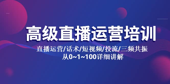 高级直播运营培训 直播运营/话术/短视频/投流/三频共振 从0~1~100详细讲解即刻搞钱-网创项目资源站-副业项目-创业项目-搞钱项目即刻搞钱
