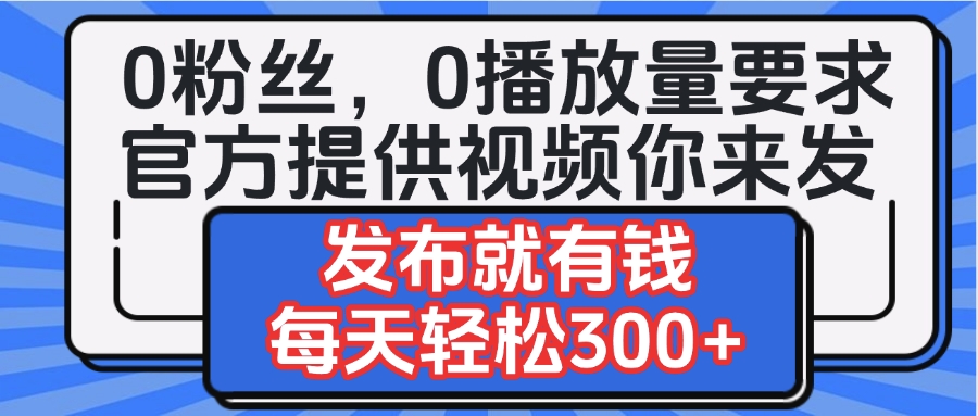 0粉丝要求0播放量要求，官方提供视频你来发  发布就有钱，每天轻松300+即刻搞钱-网创项目资源站-副业项目-创业项目-搞钱项目即刻搞钱