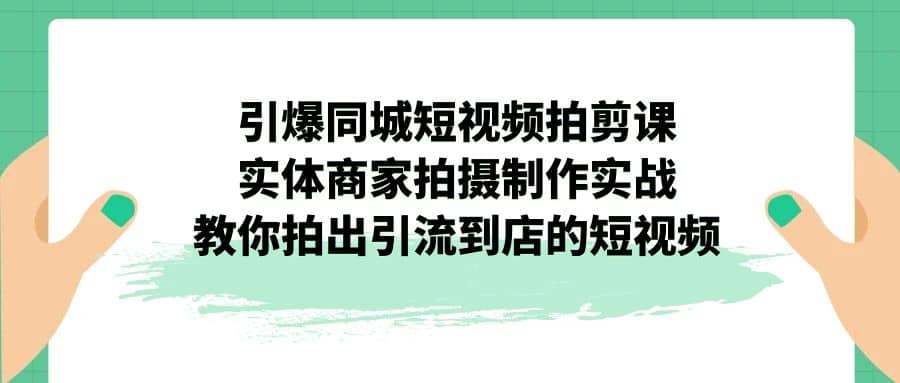 引爆同城-短视频拍剪课：实体商家拍摄制作实战，教你拍出引流到店的短视频即刻搞钱-网创项目资源站-副业项目-创业项目-搞钱项目即刻搞钱