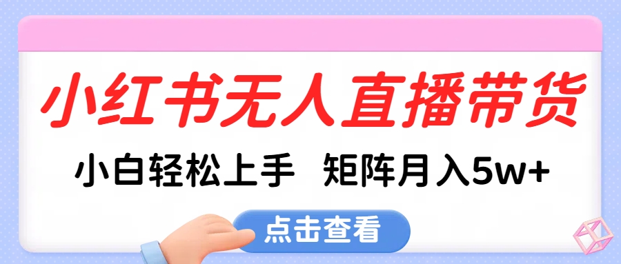小红书无人直播带货，小白轻松上手，可矩阵月入5w+即刻搞钱-网创项目资源站-副业项目-创业项目-搞钱项目即刻搞钱