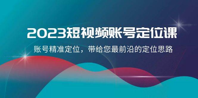 2023短视频账号-定位课，账号精准定位，带给您最前沿的定位思路（21节课）即刻搞钱-网创项目资源站-副业项目-创业项目-搞钱项目即刻搞钱