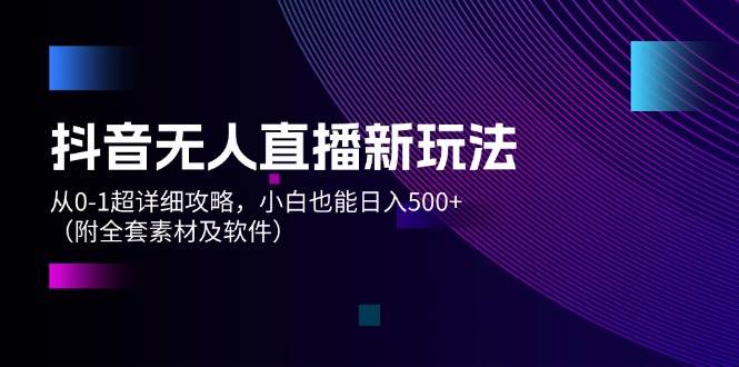 抖音无人直播新玩法，从0-1超详细攻略，小白也能日入500+（附全套素材…即刻搞钱-网创项目资源站-副业项目-创业项目-搞钱项目即刻搞钱