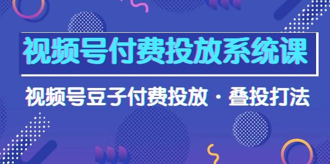 视频号付费投放系统课，视频号豆子付费投放·叠投打法（高清视频课）即刻搞钱-网创项目资源站-副业项目-创业项目-搞钱项目即刻搞钱