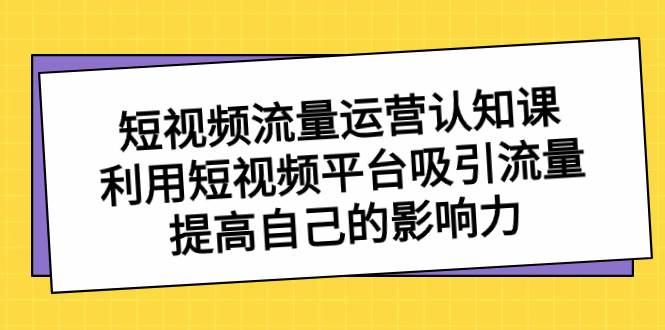 短视频流量-运营认知课，利用短视频平台吸引流量，提高自己的影响力即刻搞钱-网创项目资源站-副业项目-创业项目-搞钱项目即刻搞钱