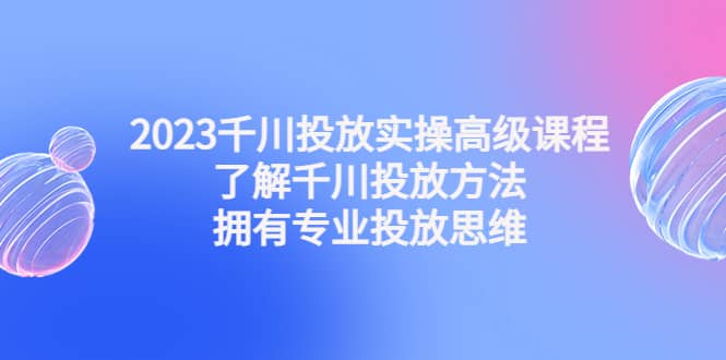 2023千川投放实操高级课程：了解千川投放方法，拥有专业投放思维即刻搞钱-网创项目资源站-副业项目-创业项目-搞钱项目即刻搞钱