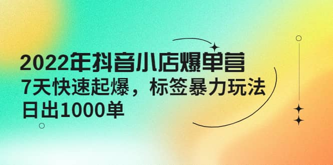 2022年抖音小店爆单营【更新10月】 7天快速起爆 标签玩法即刻搞钱-网创项目资源站-副业项目-创业项目-搞钱项目即刻搞钱