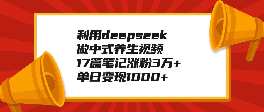 利用deepseek做中式养生视频，17篇笔记涨粉3万+，单日变现1000+即刻搞钱-网创项目资源站-副业项目-创业项目-搞钱项目即刻搞钱