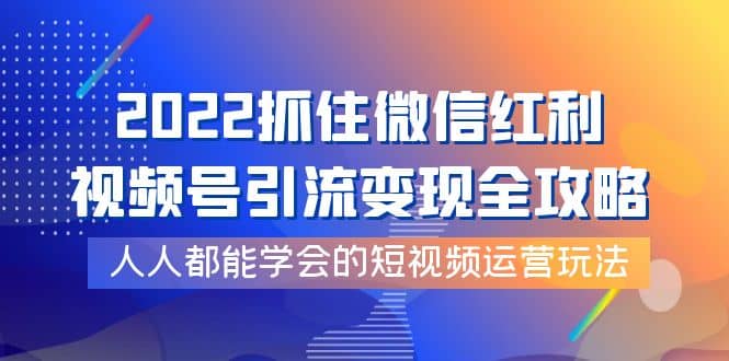 2022抓住微信红利，视频号引流变现全攻略，人人都能学会的短视频运营玩法即刻搞钱-网创项目资源站-副业项目-创业项目-搞钱项目即刻搞钱