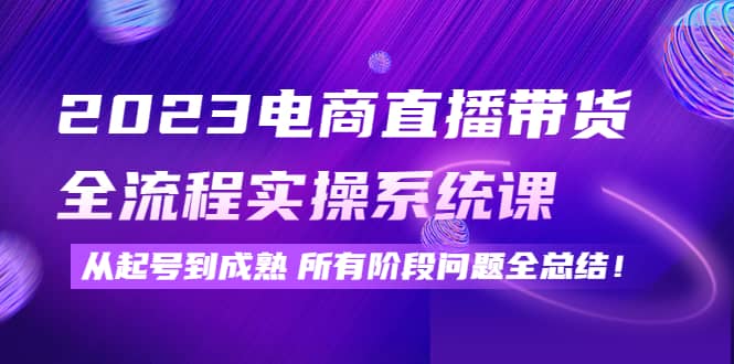 2023电商直播带货全流程实操系统课：从起号到成熟所有阶段问题全总结即刻搞钱-网创项目资源站-副业项目-创业项目-搞钱项目即刻搞钱