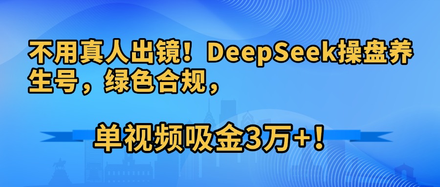 不用真人出镜！DeepSeek操盘养生号，绿色合规，单视频吸金3万+！即刻搞钱-网创项目资源站-副业项目-创业项目-搞钱项目即刻搞钱