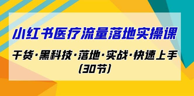 小红书·医疗流量落地实操课，干货·黑科技·落地·实战·快速上手（30节）即刻搞钱-网创项目资源站-副业项目-创业项目-搞钱项目即刻搞钱