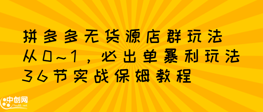 拼多多无货源店群玩法：从0~1，36节实战保姆教程，​极速起店必出单即刻搞钱-网创项目资源站-副业项目-创业项目-搞钱项目即刻搞钱