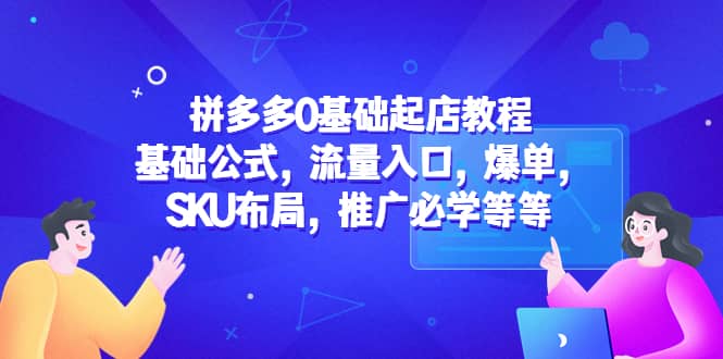 拼多多0基础起店教程：基础公式，流量入口，爆单，SKU布局，推广必学等等即刻搞钱-网创项目资源站-副业项目-创业项目-搞钱项目即刻搞钱