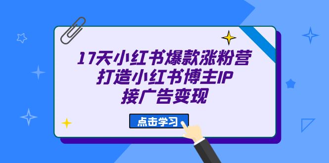 17天 小红书爆款 涨粉营（广告变现方向）打造小红书博主IP、接广告变现即刻搞钱-网创项目资源站-副业项目-创业项目-搞钱项目即刻搞钱