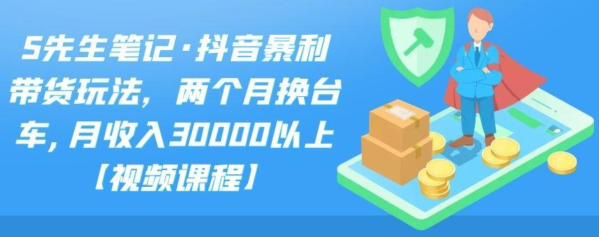 S先生笔记·抖音暴利带货玩法，两个月换台车,月收入30000以上【视频课程】即刻搞钱-网创项目资源站-副业项目-创业项目-搞钱项目即刻搞钱