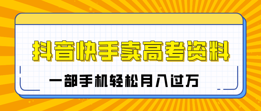 临近高考季，抖音快手卖高考资料，小白可操作一部手机轻松月入过万即刻搞钱-网创项目资源站-副业项目-创业项目-搞钱项目即刻搞钱