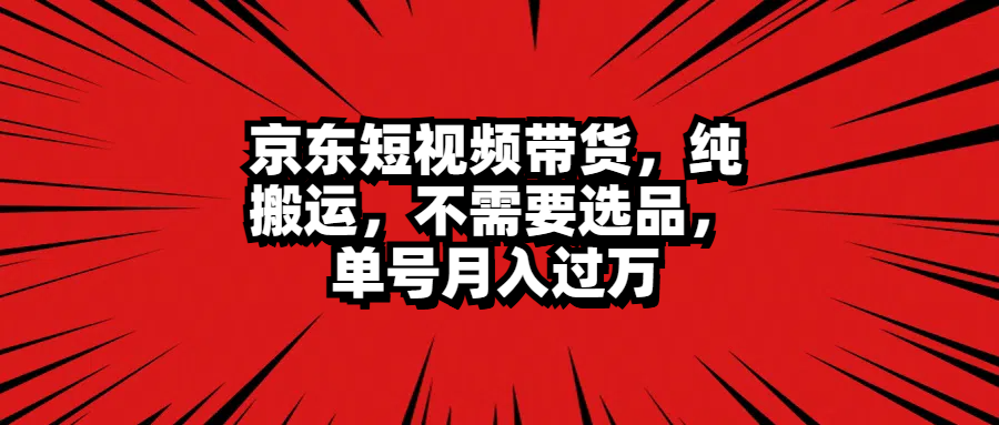京东短视频带货，纯搬运，不需要选品，单号月入过万即刻搞钱-网创项目资源站-副业项目-创业项目-搞钱项目即刻搞钱