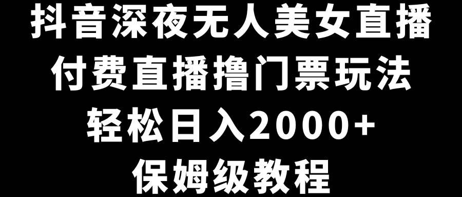 抖音深夜无人美女直播，付费直播撸门票玩法，轻松日入2000+，保姆级教程即刻搞钱-网创项目资源站-副业项目-创业项目-搞钱项目即刻搞钱