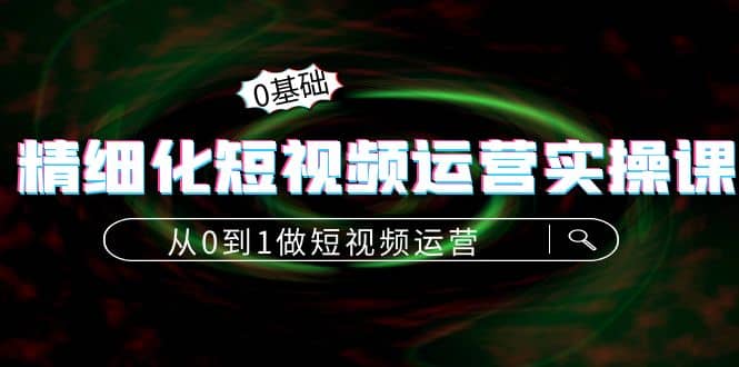 精细化短视频运营实操课，从0到1做短视频运营：算法篇+定位篇+内容篇即刻搞钱-网创项目资源站-副业项目-创业项目-搞钱项目即刻搞钱