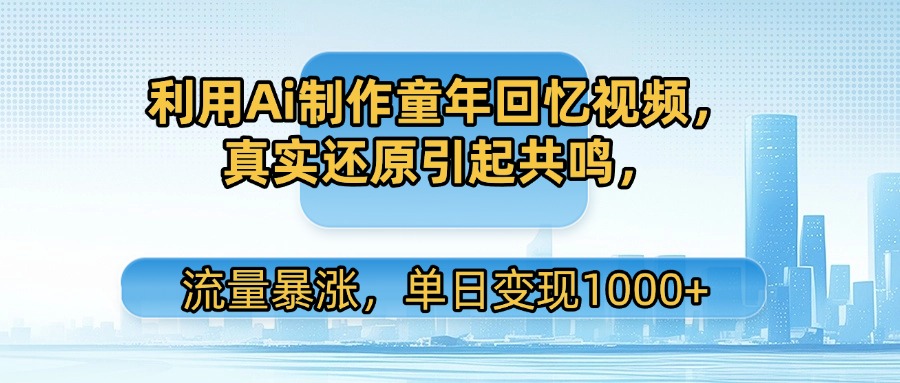 利用Ai制作童年回忆视频，真实还原引起共鸣，流量暴涨，单日变现1000+即刻搞钱-网创项目资源站-副业项目-创业项目-搞钱项目即刻搞钱