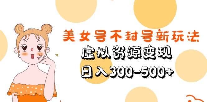 美女号不封号新玩法，虚拟资源变现即刻搞钱-网创项目资源站-副业项目-创业项目-搞钱项目即刻搞钱