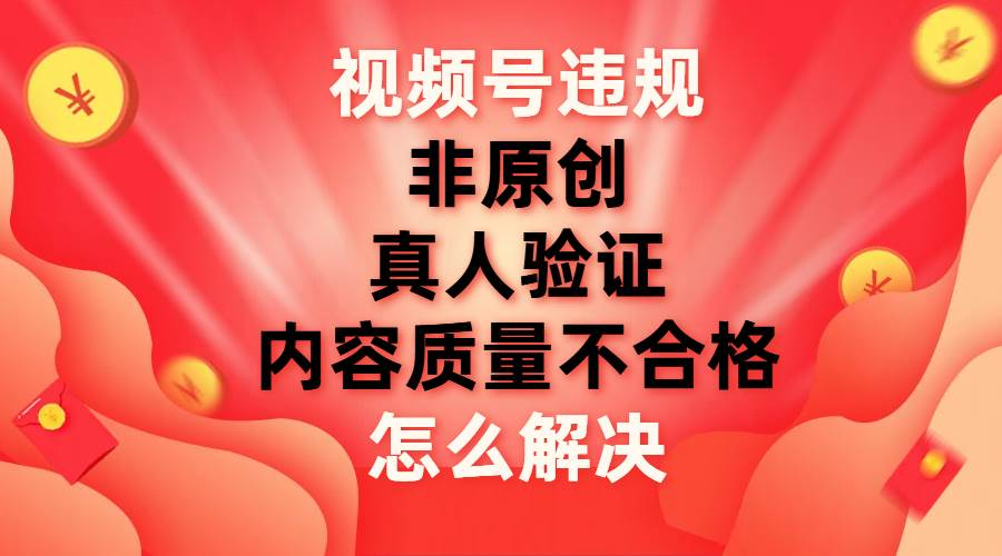 最新视频号【非原创，内容质量不合格，真人验证】违规怎么解决即刻搞钱-网创项目资源站-副业项目-创业项目-搞钱项目即刻搞钱