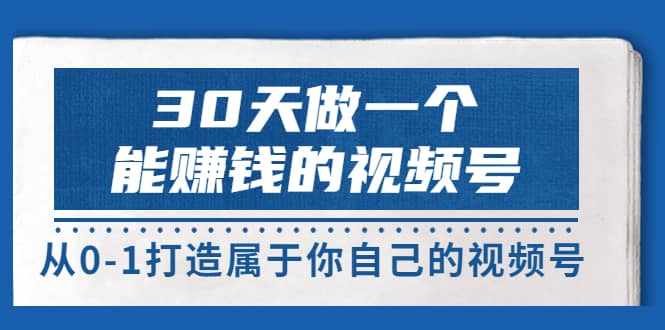 30天做一个能赚钱的视频号，从0-1打造属于你自己的视频号 (14节-价值199)即刻搞钱-网创项目资源站-副业项目-创业项目-搞钱项目即刻搞钱