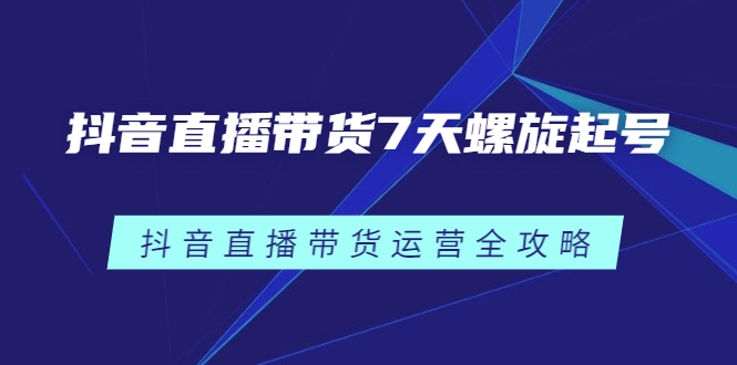 抖音直播带货7天螺旋起号，抖音直播带货运营全攻略即刻搞钱-网创项目资源站-副业项目-创业项目-搞钱项目即刻搞钱