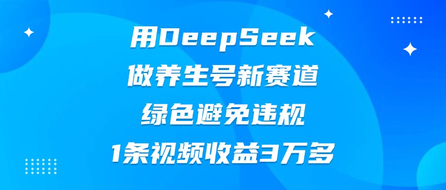 用DeepSeek做养生号新赛道，绿色避免违规，1条视频收益3万多即刻搞钱-网创项目资源站-副业项目-创业项目-搞钱项目即刻搞钱