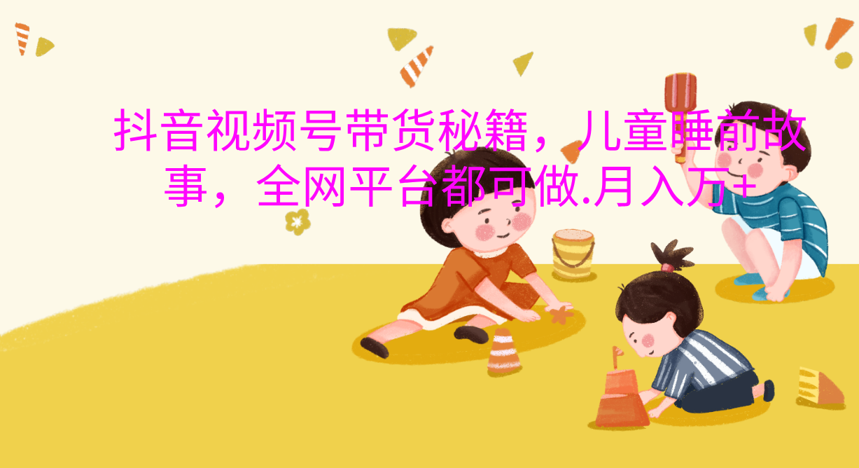 抖音视频号带货新风口：儿童睡前故事，轻松月入过万！即刻搞钱-网创项目资源站-副业项目-创业项目-搞钱项目即刻搞钱