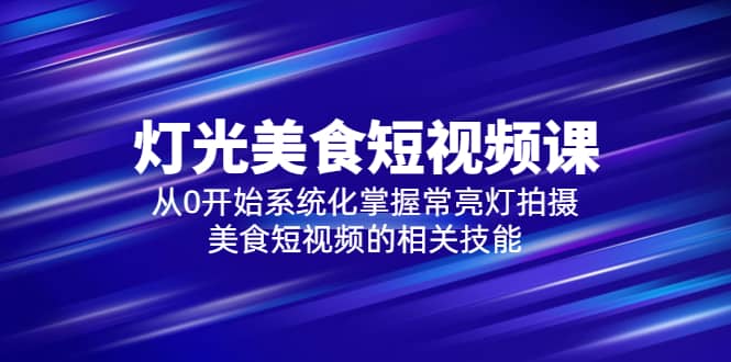 2023灯光-美食短视频课，从0开始系统化掌握常亮灯拍摄美食短视频的相关技能即刻搞钱-网创项目资源站-副业项目-创业项目-搞钱项目即刻搞钱