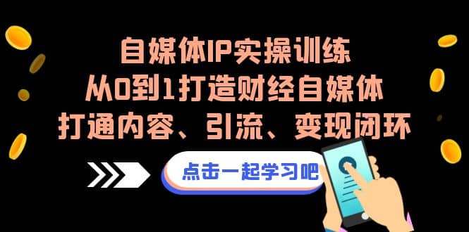 自媒体IP实操训练，从0到1打造财经自媒体，打通内容、引流、变现闭环即刻搞钱-网创项目资源站-副业项目-创业项目-搞钱项目即刻搞钱