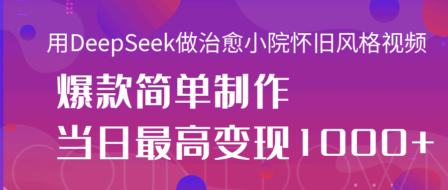 用DeepSeek做治愈小院怀旧风格视频，爆款轻松制作，当日最高变现1000+即刻搞钱-网创项目资源站-副业项目-创业项目-搞钱项目即刻搞钱