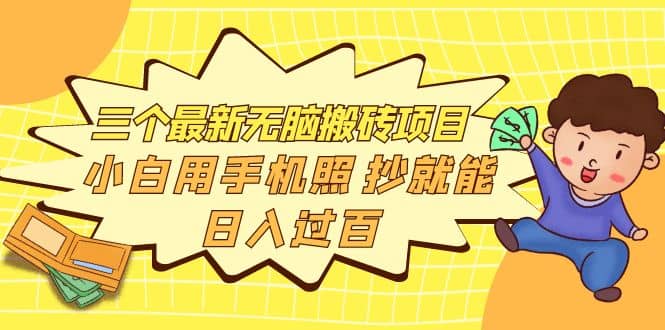 三个最新无脑搬砖项目，小白用手机照抄就能日入过百即刻搞钱-网创项目资源站-副业项目-创业项目-搞钱项目即刻搞钱
